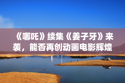 《哪吒》续集《姜子牙》来袭，能否再创动画电影辉煌？个人多少起投？ (哪吒有没有续集)