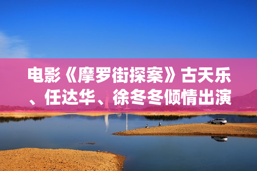 电影《摩罗街探案》古天乐、任达华、徐冬冬倾情出演(摩罗街探案电影)