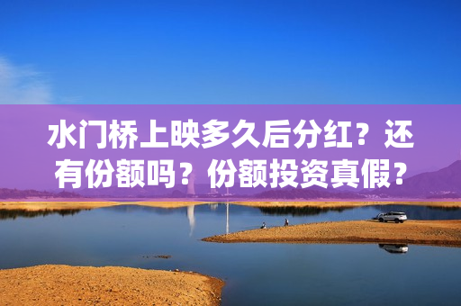 水门桥上映多久后分红？还有份额吗？份额投资真假？(水门桥上映日期)