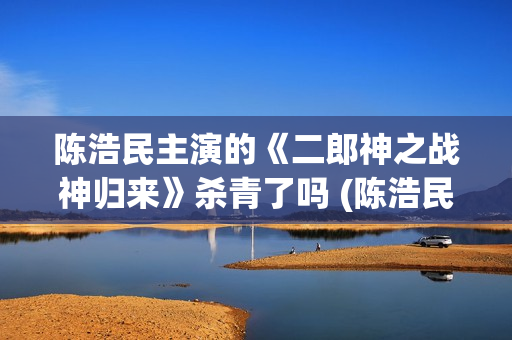 陈浩民主演的《二郎神之战神归来》杀青了吗 (陈浩民经典电视剧)