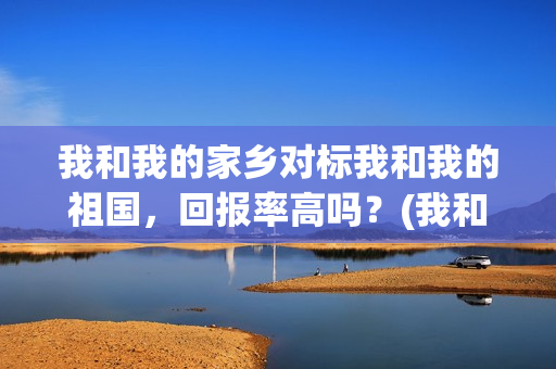 我和我的家乡对标我和我的祖国，回报率高吗？(我和我的家乡对党的认识)