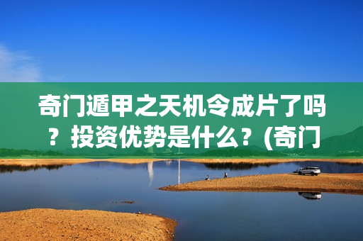 奇门遁甲之天机令成片了吗？投资优势是什么？(奇门遁甲之天机令)