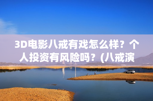 3D电影八戒有戏怎么样？个人投资有风险吗？(八戒演视)