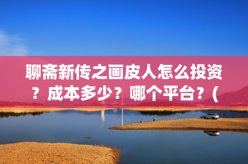 聊斋新传之画皮人怎么投资？成本多少？哪个平台？(聊斋新传之画皮人)