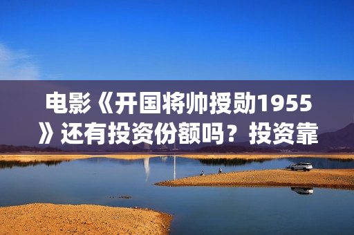 电影《开国将帅授勋1955》还有投资份额吗？投资靠谱吗？(电影《开国将帅授衔1955》豆瓣评分)