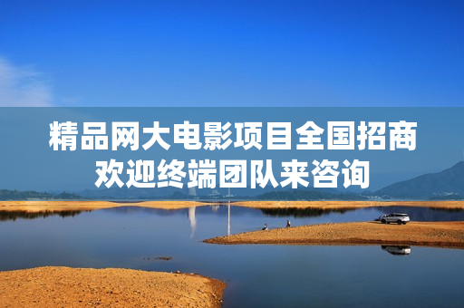 精品网大电影项目全国招商欢迎终端团队来咨询
