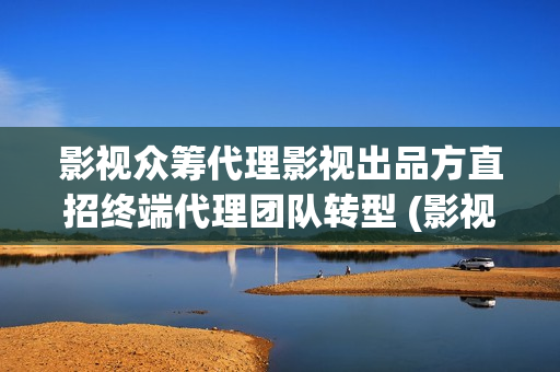 影视众筹代理影视出品方直招终端代理团队转型 (影视众筹收益)