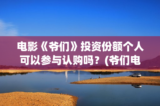 电影《爷们》投资份额个人可以参与认购吗？(爷们电影最新资讯)