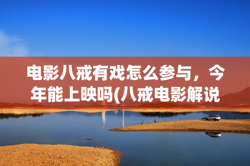 电影八戒有戏怎么参与，今年能上映吗(八戒电影解说视频)