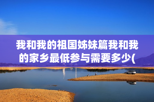 我和我的祖国姊妹篇我和我的家乡最低参与需要多少(我和我的 祖国)