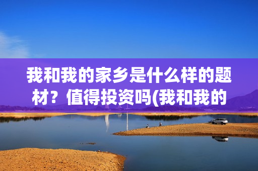 我和我的家乡是什么样的题材？值得投资吗(我和我的家乡是哪一年上映的)
