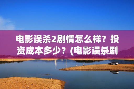 电影误杀2剧情怎么样？投资成本多少？(电影误杀剧情用的)