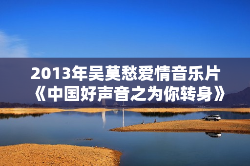 2013年吴莫愁爱情音乐片《中国好声音之为你转身》HD国语中字