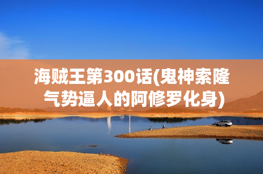 海贼王第300话(鬼神索隆 气势逼人的阿修罗化身)