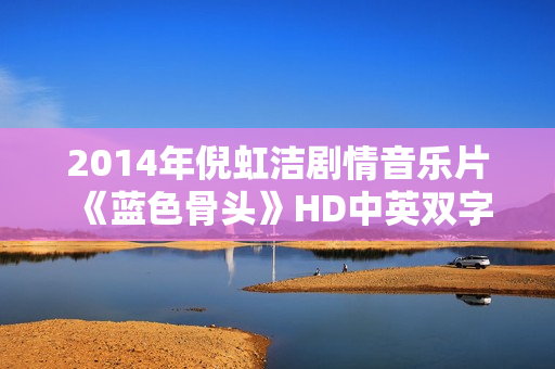 2014年倪虹洁剧情音乐片《蓝色骨头》HD中英双字