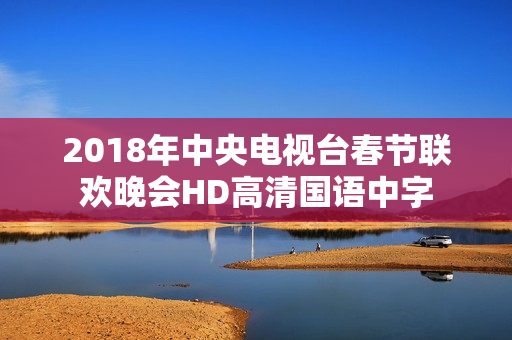 2018年中央电视台春节联欢晚会HD高清国语中字