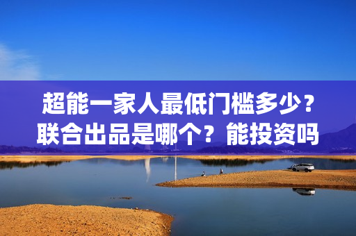 超能一家人最低门槛多少？联合出品是哪个？能投资吗？(超能一家人2020最后一期)