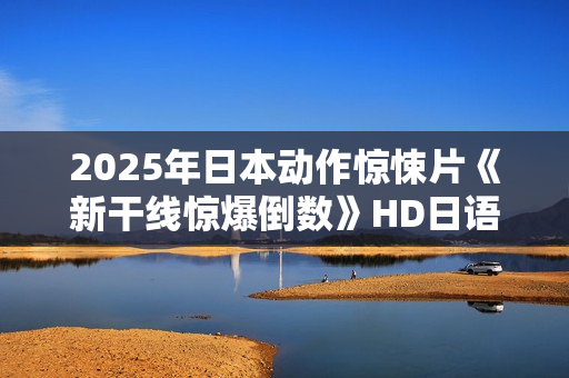 2025年日本动作惊悚片《新干线惊爆倒数》HD日语中字