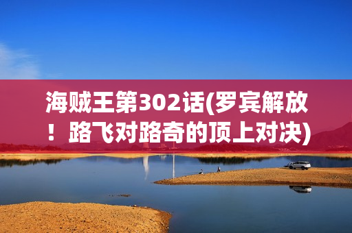 海贼王第302话(罗宾解放！路飞对路奇的顶上对决)