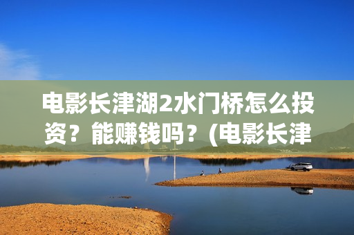 电影长津湖2水门桥怎么投资？能赚钱吗？(电影长津湖水门桥高清观看)