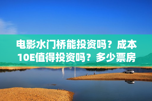 电影水门桥能投资吗？成本10E值得投资吗？多少票房才能回本？(水门桥电影简介)