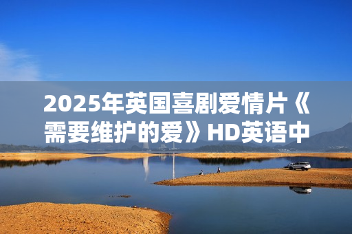 2025年英国喜剧爱情片《需要维护的爱》HD英语中字