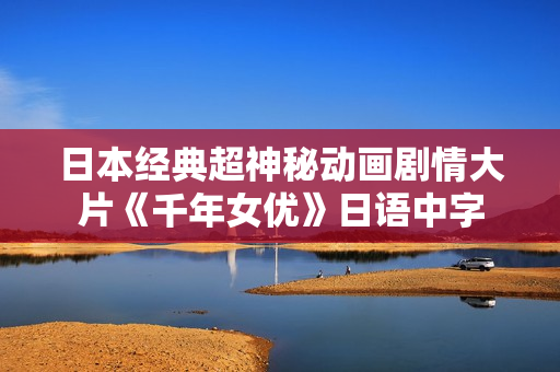 日本经典超神秘动画剧情大片《千年女优》日语中字