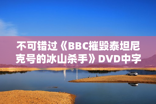 不可错过《BBC摧毁泰坦尼克号的冰山杀手》DVD中字
