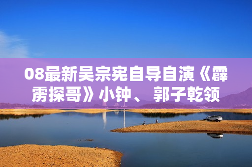 08最新吴宗宪自导自演《霹雳探哥》小钟、 郭子乾领衔主演