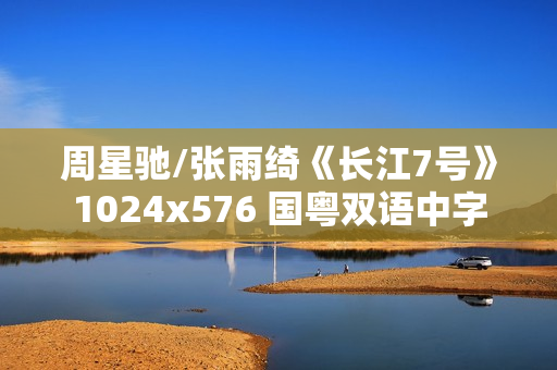 周星驰/张雨绮《长江7号》1024x576 国粤双语中字