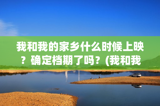我和我的家乡什么时候上映？确定档期了吗？(我和我的家乡详解)