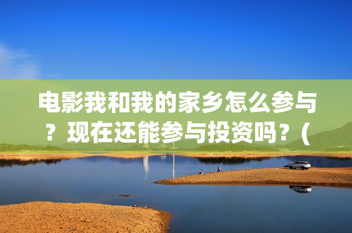 电影我和我的家乡怎么参与？现在还能参与投资吗？(电影我和我的家乡拍摄地在哪儿)