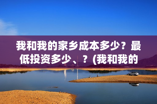 我和我的家乡成本多少？最低投资多少、？(我和我的家乡成本多少)