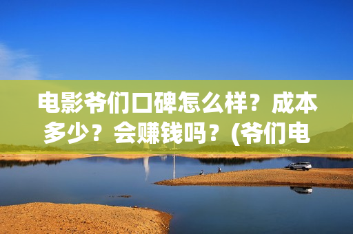 电影爷们口碑怎么样？成本多少？会赚钱吗？(爷们电影最新动态)
