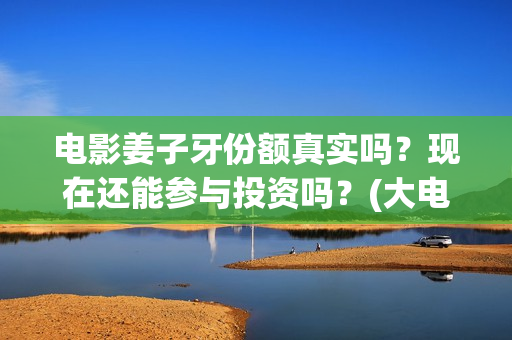 电影姜子牙份额真实吗？现在还能参与投资吗？(大电影姜子牙)