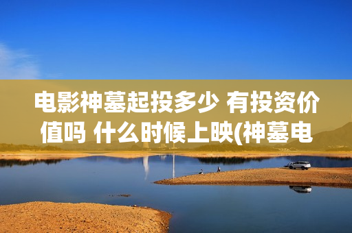 电影神墓起投多少 有投资价值吗 什么时候上映(神墓电影什么玩意)