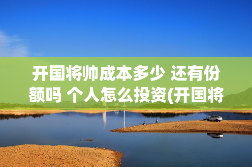 开国将帅成本多少 还有份额吗 个人怎么投资(开国将帅有投资价值吗)