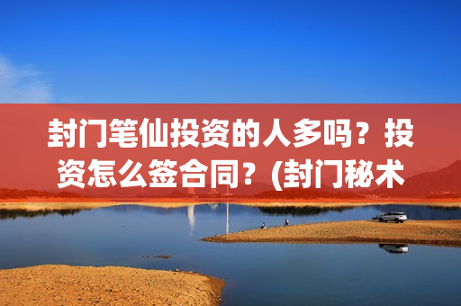 封门笔仙投资的人多吗？投资怎么签合同？(封门秘术)