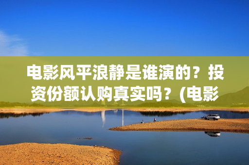 电影风平浪静是谁演的？投资份额认购真实吗？(电影风平浪静背后的故事)