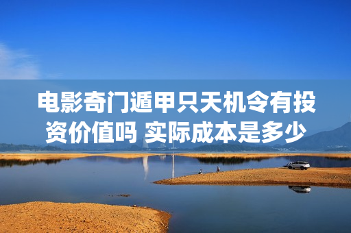 电影奇门遁甲只天机令有投资价值吗 实际成本是多少 起投多少(电影奇门遁甲2020版)