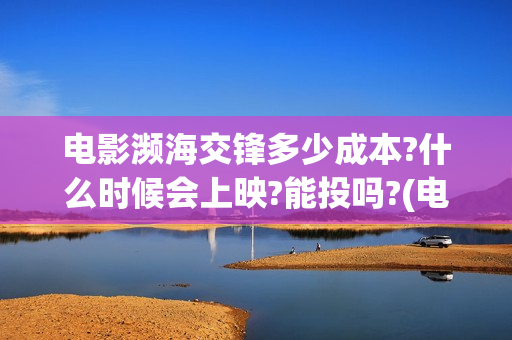 电影濒海交锋多少成本?什么时候会上映?能投吗?(电影濒海交锋多少分钟)