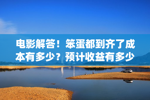 电影解答！笨蛋都到齐了成本有多少？预计收益有多少？(笨蛋你知道吗)