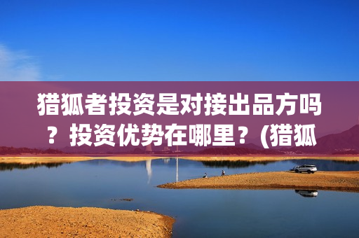 猎狐者投资是对接出品方吗？投资优势在哪里？(猎狐者演员)