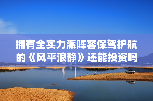 拥有全实力派阵容保驾护航的《风平浪静》还能投资吗？现在份额认购还多吗？(拥有全实力派阵营的人)