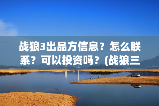 战狼3出品方信息？怎么联系？可以投资吗？(战狼三出品方和发行方)