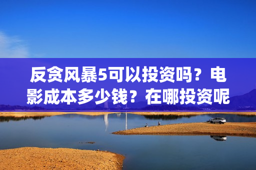 反贪风暴5可以投资吗？电影成本多少钱？在哪投资呢？(反贪风暴5资源上哪找)