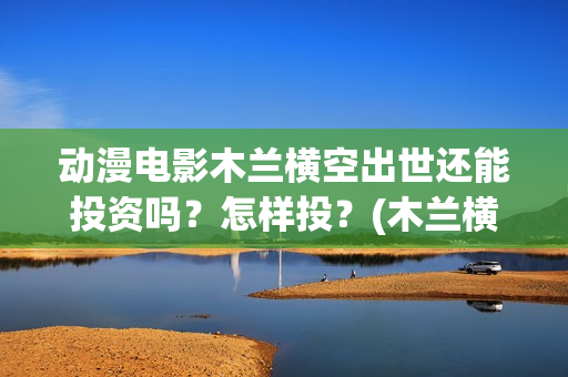 动漫电影木兰横空出世还能投资吗？怎样投？(木兰横空出世高清完整版在线观看)