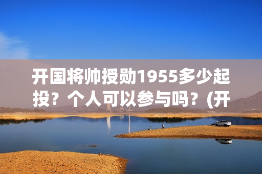 开国将帅授勋1955多少起投？个人可以参与吗？(开国将帅授勋1955观后感)