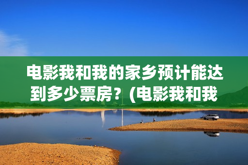 电影我和我的家乡预计能达到多少票房？(电影我和我的家乡免费观看完整)