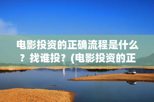 电影投资的正确流程是什么？找谁投？(电影投资的正确说法)